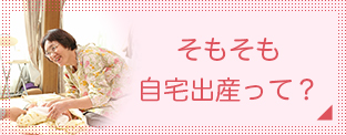 そもそも自宅出産って? そもそも自宅出産って?